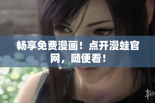 畅享免费漫画！点开漫蛙官网，随便看！