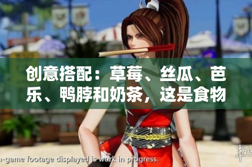 创意搭配：草莓、丝瓜、芭乐、鸭脖和奶茶，这是食物界的“五虎将”