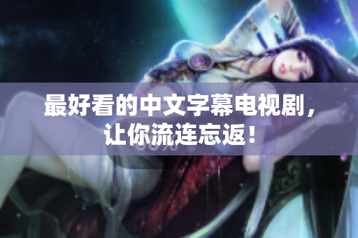 最好看的中文字幕电视剧，让你流连忘返！