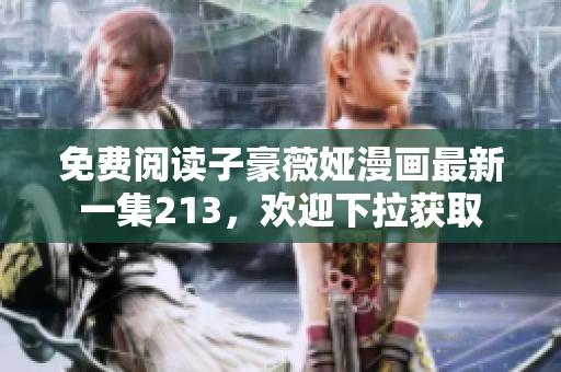 免费阅读子豪薇娅漫画最新一集213，欢迎下拉获取