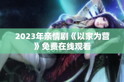 2023年亲情剧《以家为营》免费在线观看