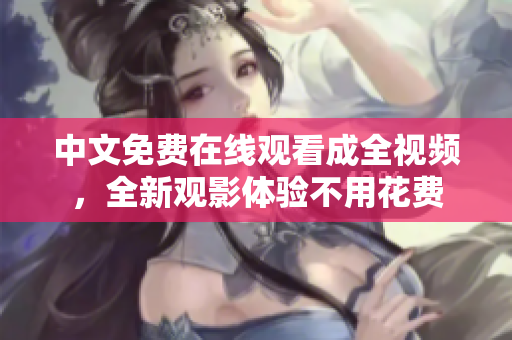 中文免费在线观看成全视频，全新观影体验不用花费