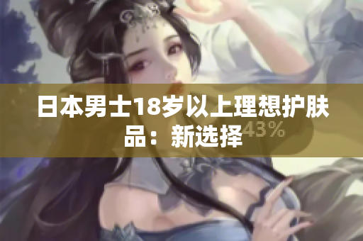 日本男士18岁以上理想护肤品：新选择