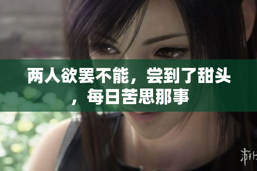 两人欲罢不能，尝到了甜头，每日苦思那事