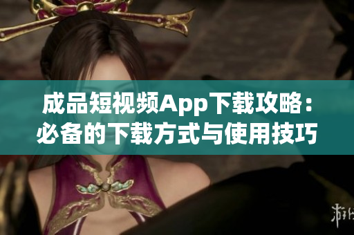 成品短视频App下载攻略：必备的下载方式与使用技巧
