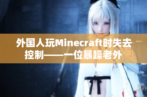 外国人玩Minecraft时失去控制——一位暴躁老外