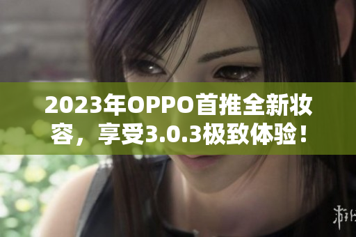 2023年OPPO首推全新妆容，享受3.0.3极致体验！
