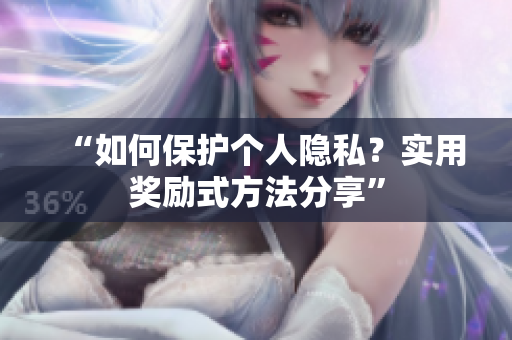 “如何保护个人隐私？实用奖励式方法分享”