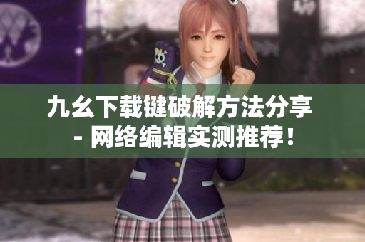 九幺下载键破解方法分享 - 网络编辑实测推荐！