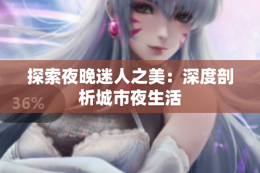 探索夜晚迷人之美：深度剖析城市夜生活