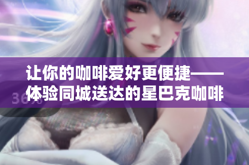 让你的咖啡爱好更便捷——体验同城送达的星巴克咖啡配送服务