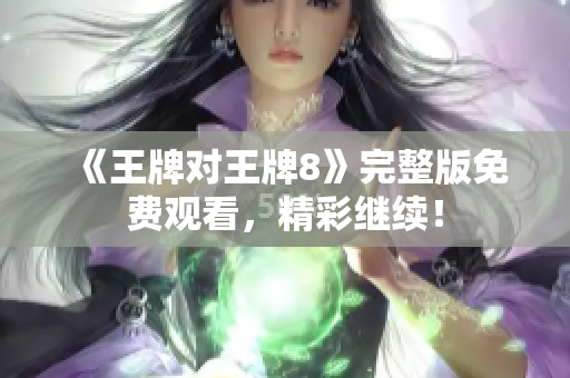 《王牌对王牌8》完整版免费观看，精彩继续！
