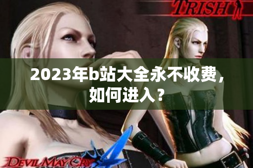 2023年b站大全永不收费，如何进入？