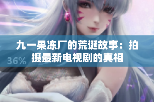 九一果冻厂的荒诞故事：拍摄最新电视剧的真相