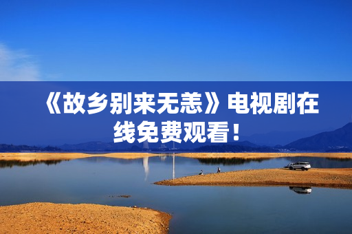 《故乡别来无恙》电视剧在线免费观看！