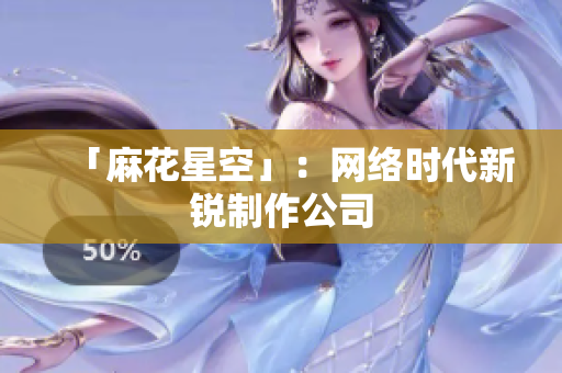 「麻花星空」：网络时代新锐制作公司