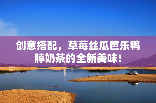 创意搭配，草莓丝瓜芭乐鸭脖奶茶的全新美味！