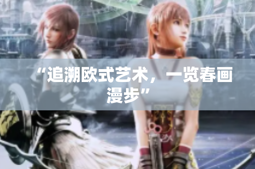 “追溯欧式艺术，一览春画漫步”