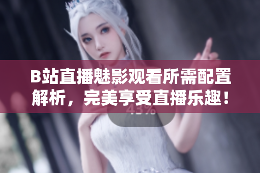 B站直播魅影观看所需配置解析，完美享受直播乐趣！
