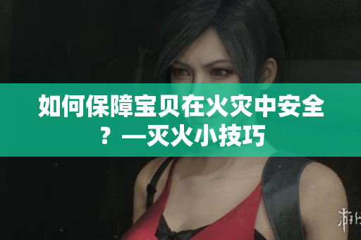 如何保障宝贝在火灾中安全？—灭火小技巧