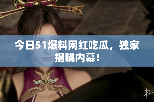 今日51爆料网红吃瓜，独家揭晓内幕！