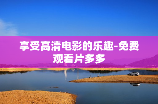 享受高清电影的乐趣-免费观看片多多