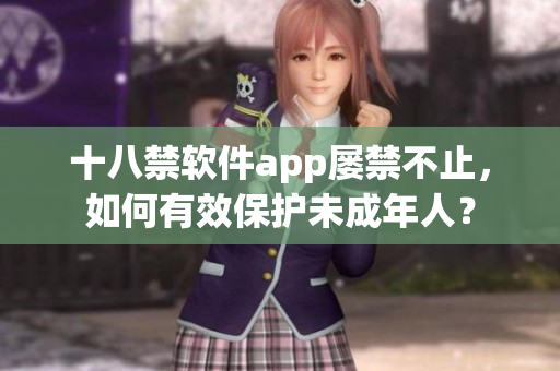 十八禁软件app屡禁不止，如何有效保护未成年人？