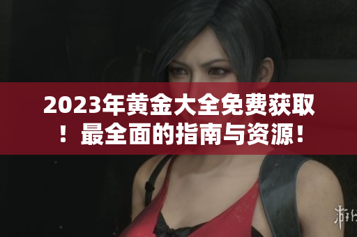 2023年黄金大全免费获取！最全面的指南与资源！