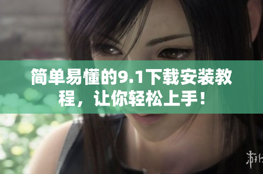 简单易懂的9.1下载安装教程，让你轻松上手！