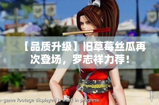 【品质升级】旧草莓丝瓜再次登场，罗志祥力荐！