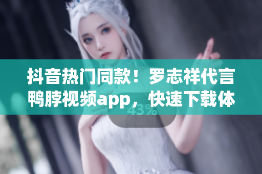抖音热门同款！罗志祥代言鸭脖视频app，快速下载体验！