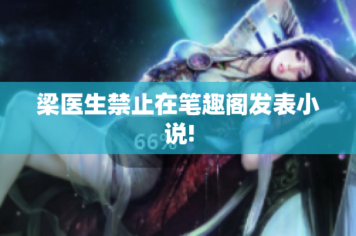 梁医生禁止在笔趣阁发表小说!