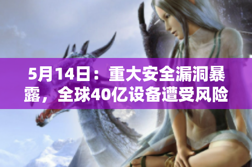 5月14日：重大安全漏洞暴露，全球40亿设备遭受风险