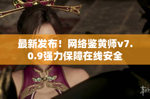 最新发布！网络鉴黄师v7.0.9强力保障在线安全