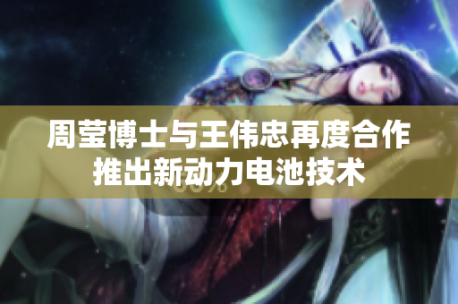 周莹博士与王伟忠再度合作推出新动力电池技术