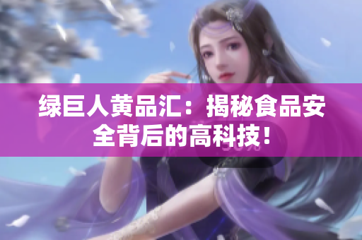 绿巨人黄品汇：揭秘食品安全背后的高科技！