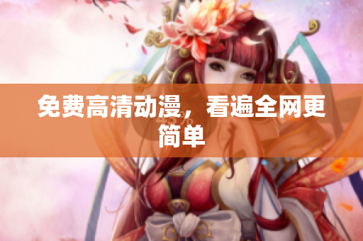 免费高清动漫，看遍全网更简单
