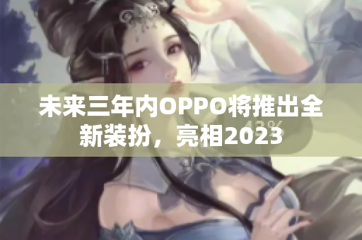 未来三年内OPPO将推出全新装扮，亮相2023