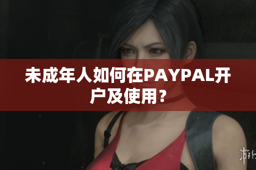未成年人如何在PAYPAL开户及使用？