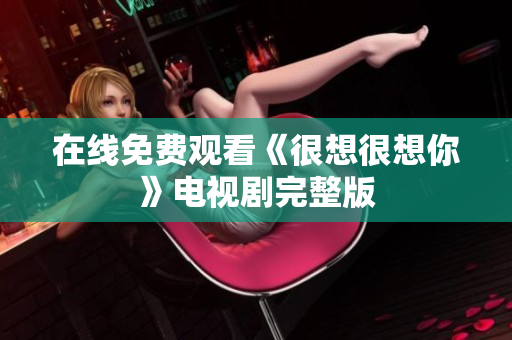 在线免费观看《很想很想你》电视剧完整版