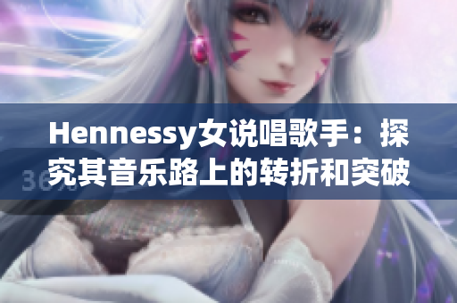 Hennessy女说唱歌手：探究其音乐路上的转折和突破