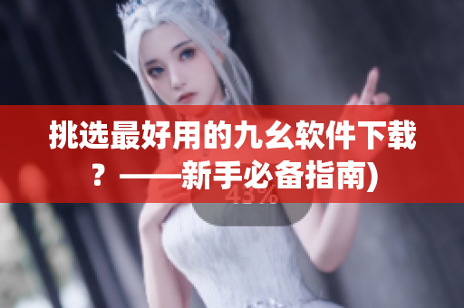 挑选最好用的九幺软件下载？——新手必备指南)