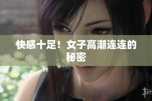 快感十足！女子高潮连连的秘密