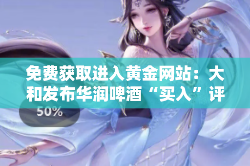 免费获取进入黄金网站：大和发布华润啤酒“买入”评级