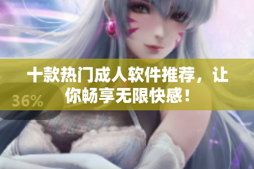 十款热门成人软件推荐，让你畅享无限快感！