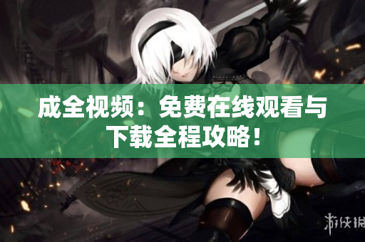 成全视频：免费在线观看与下载全程攻略！