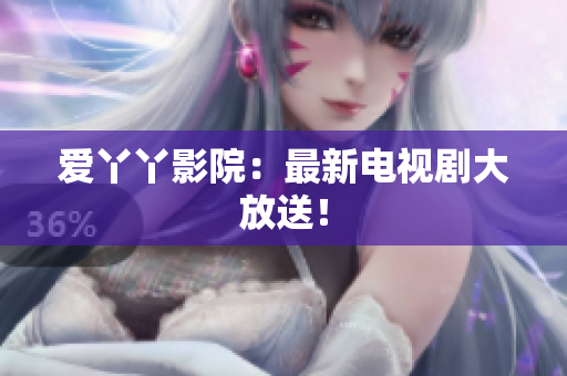 爱丫丫影院：最新电视剧大放送！