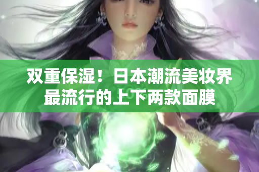 双重保湿！日本潮流美妆界最流行的上下两款面膜