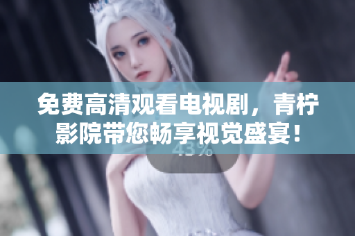 免费高清观看电视剧，青柠影院带您畅享视觉盛宴！