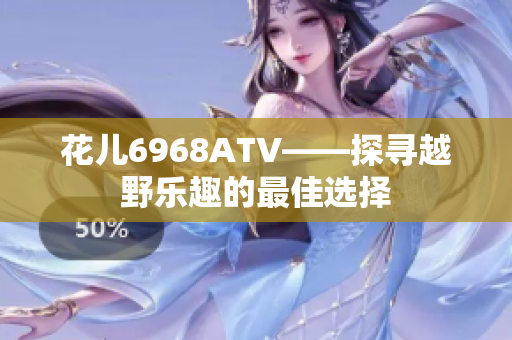 花儿6968ATV——探寻越野乐趣的最佳选择